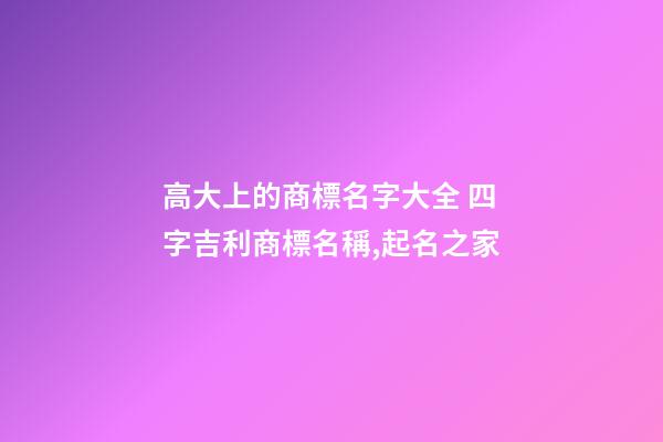 高大上的商標名字大全 四字吉利商標名稱,起名之家-第1張-商標起名-玄機派